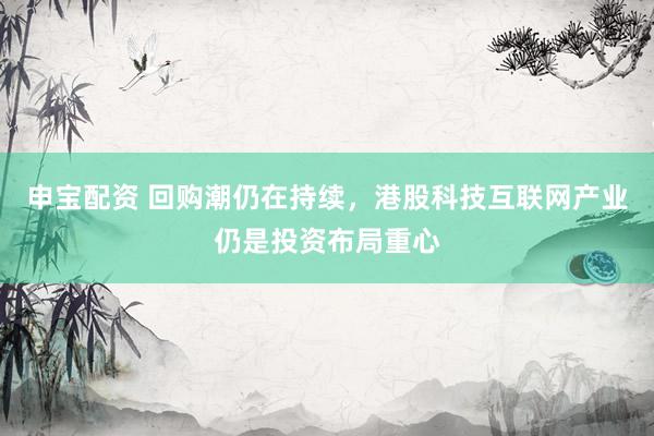 申宝配资 回购潮仍在持续，港股科技互联网产业仍是投资布局重心