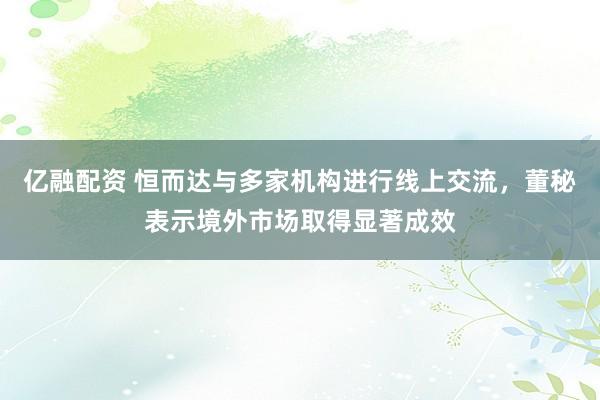 亿融配资 恒而达与多家机构进行线上交流，董秘表示境外市场取得显著成效