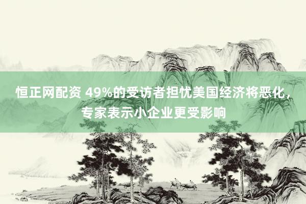 恒正网配资 49%的受访者担忧美国经济将恶化，专家表示小企业更受影响