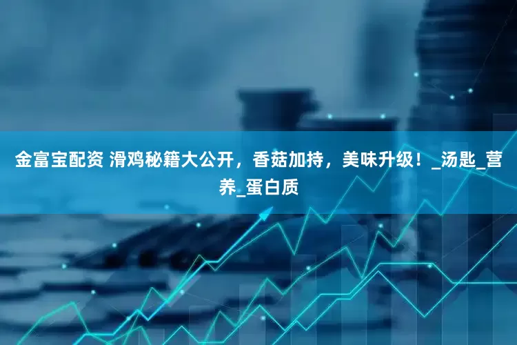 金富宝配资 滑鸡秘籍大公开，香菇加持，美味升级！_汤匙_营养_蛋白质