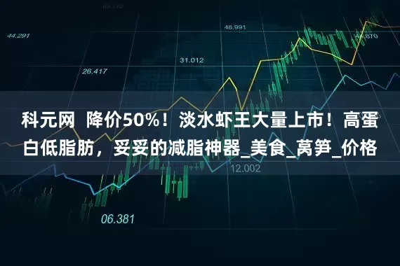 科元网  降价50%！淡水虾王大量上市！高蛋白低脂肪，妥妥的减脂神器_美食_莴笋_价格
