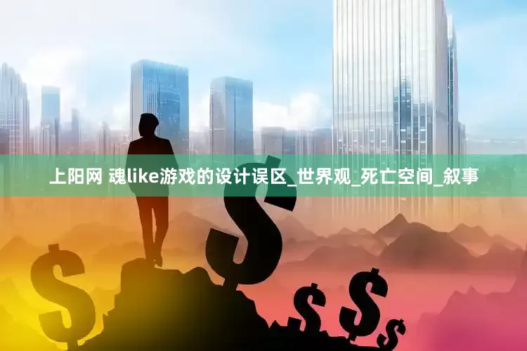上阳网 魂like游戏的设计误区_世界观_死亡空间_叙事