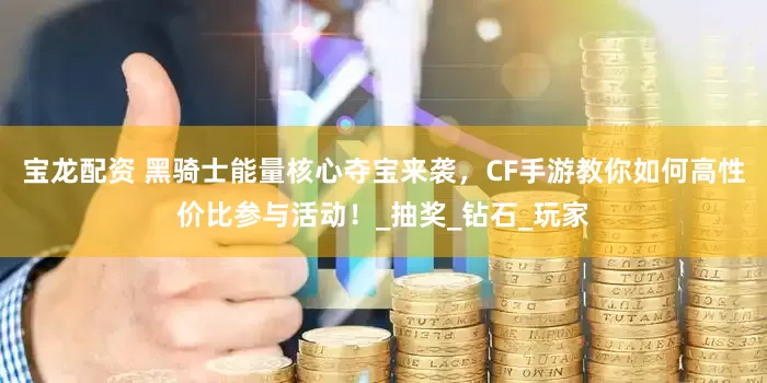 宝龙配资 黑骑士能量核心夺宝来袭，CF手游教你如何高性价比参与活动！_抽奖_钻石_玩家