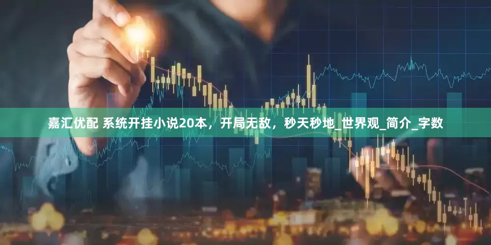 嘉汇优配 系统开挂小说20本，开局无敌，秒天秒地_世界观_简介_字数