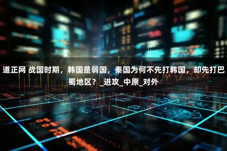 道正网 战国时期，韩国是弱国，秦国为何不先打韩国，却先打巴蜀地区？_进攻_中原_对外