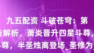 九五配资 斗破苍穹：第145集预告解析，萧炎晋升四星斗尊，半圣烛离登场_圣修为_炼化_紫妍