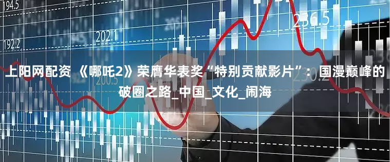 上阳网配资 《哪吒2》荣膺华表奖“特别贡献影片”：国漫巅峰的破圈之路_中国_文化_闹海