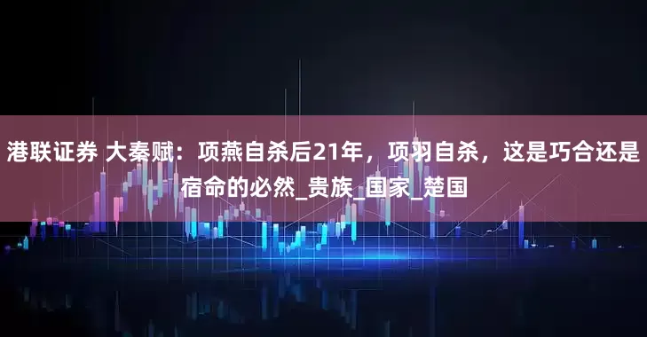 港联证券 大秦赋：项燕自杀后21年，项羽自杀，这是巧合还是宿命的必然_贵族_国家_楚国