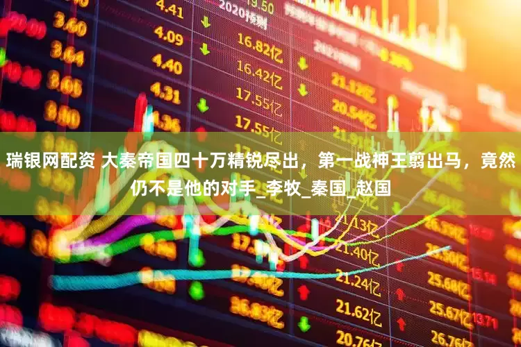 瑞银网配资 大秦帝国四十万精锐尽出，第一战神王翦出马，竟然仍不是他的对手_李牧_秦国_赵国
