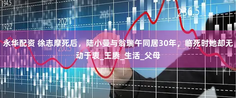 永华配资 徐志摩死后，陆小曼与翁瑞午同居30年，临死时她却无动于衷_王赓_生活_父母