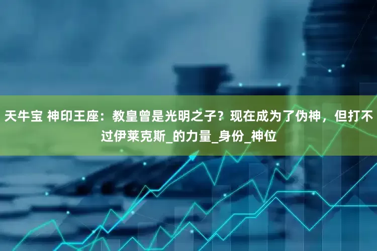天牛宝 神印王座：教皇曾是光明之子？现在成为了伪神，但打不过伊莱克斯_的力量_身份_神位
