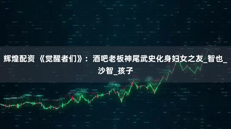 辉煌配资 《觉醒者们》：酒吧老板神尾武史化身妇女之友_智也_沙智_孩子