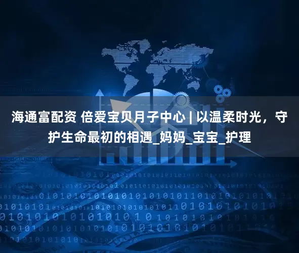 海通富配资 倍爱宝贝月子中心 | 以温柔时光，守护生命最初的相遇_妈妈_宝宝_护理