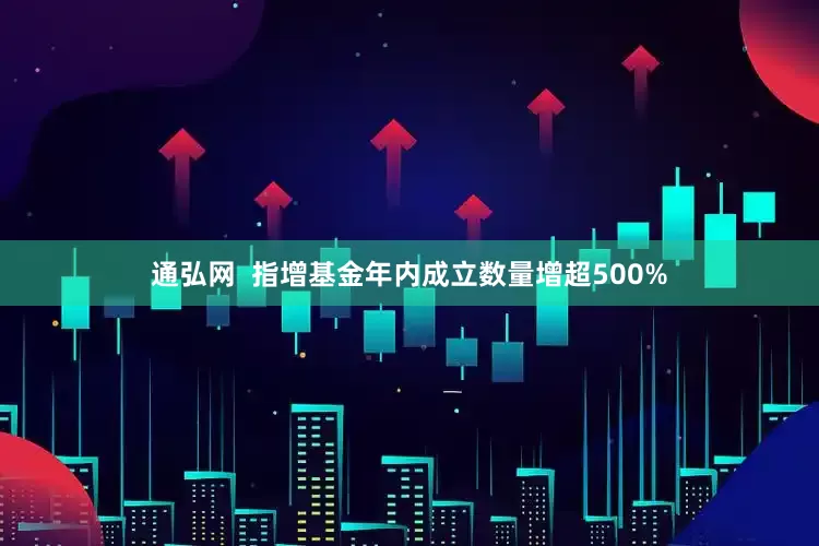 通弘网  指增基金年内成立数量增超500%