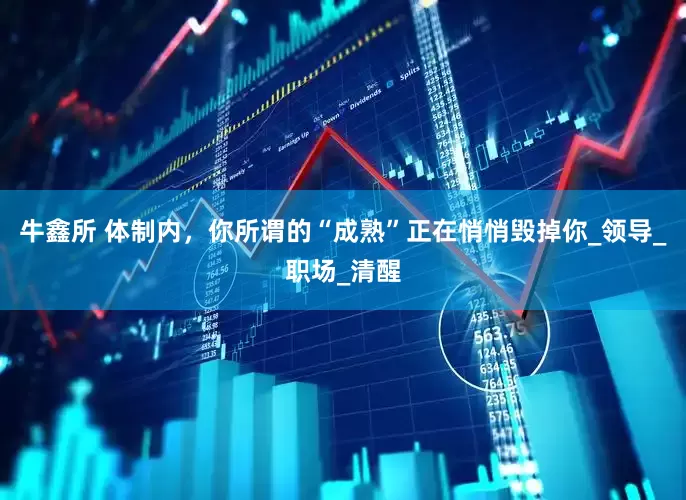牛鑫所 体制内，你所谓的“成熟”正在悄悄毁掉你_领导_职场_清醒