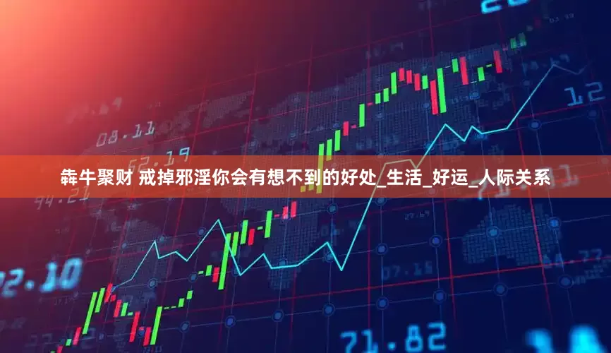 犇牛聚财 戒掉邪淫你会有想不到的好处_生活_好运_人际关系