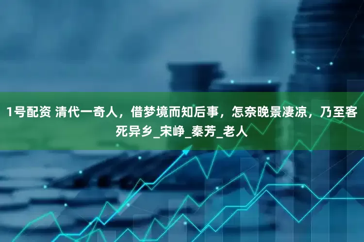 1号配资 清代一奇人，借梦境而知后事，怎奈晚景凄凉，乃至客死异乡_宋峥_秦芳_老人