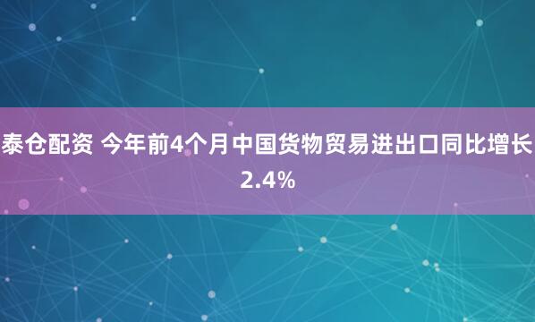 泰仓配资 今年前4个月中国货物贸易进出口同比增长2.4%
