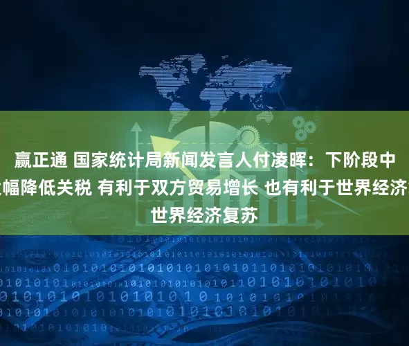 赢正通 国家统计局新闻发言人付凌晖：下阶段中美大幅降低关税 有利于双方贸易增长 也有利于世界经济复苏
