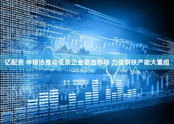亿配资 中钢协推动低质企业退出市场 力促钢铁产能大重组