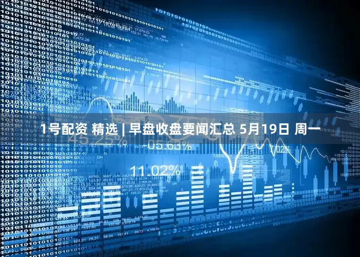 1号配资 精选 | 早盘收盘要闻汇总 5月19日 周一