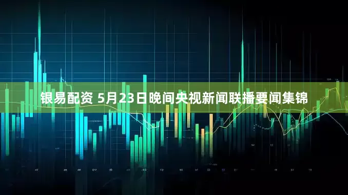 银易配资 5月23日晚间央视新闻联播要闻集锦