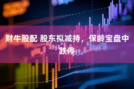财牛股配 股东拟减持，保龄宝盘中跌停