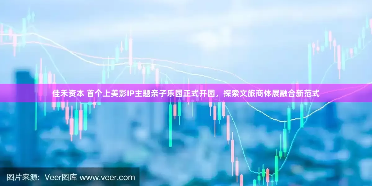 佳禾资本 首个上美影IP主题亲子乐园正式开园，探索文旅商体展融合新范式