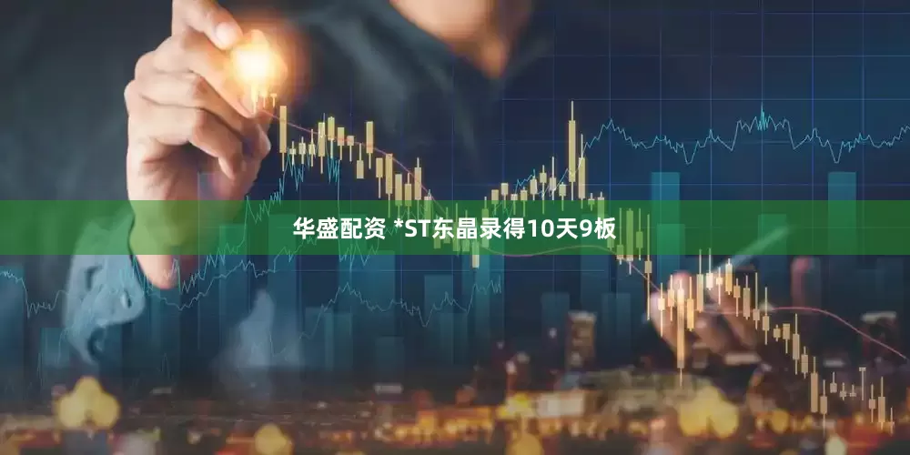 华盛配资 *ST东晶录得10天9板