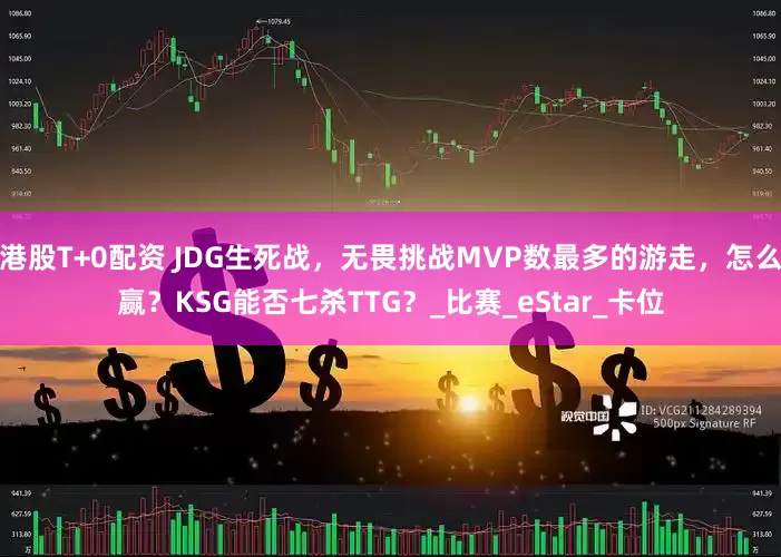 港股T+0配资 JDG生死战，无畏挑战MVP数最多的游走，怎么赢？KSG能否七杀TTG？_比赛_eStar_卡位