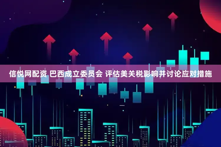 信悦网配资 巴西成立委员会 评估美关税影响并讨论应对措施