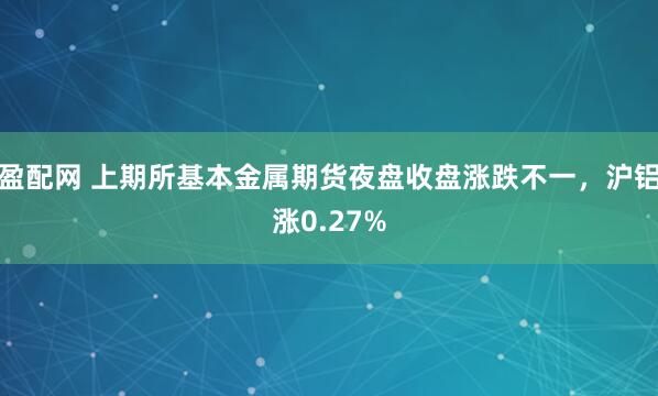盈配网 上期所基本金属期货夜盘收盘涨跌不一，沪铝涨0.27%