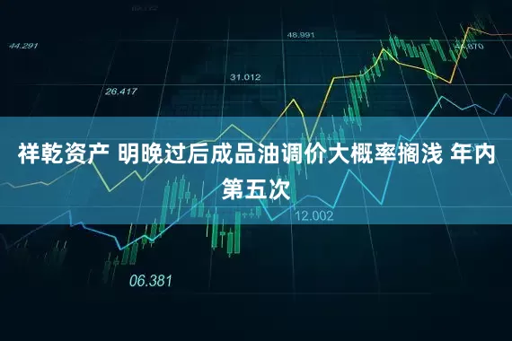 祥乾资产 明晚过后成品油调价大概率搁浅 年内第五次