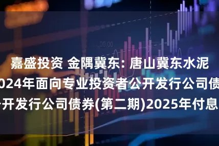 嘉盛投资 金隅冀东: 唐山冀东水泥股份有限公司2024年面向专业投资者公开发行公司债券(第二期)2025年付息公告