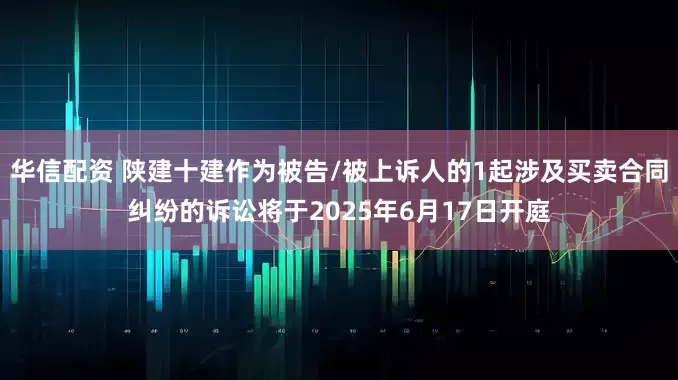 华信配资 陕建十建作为被告/被上诉人的1起涉及买卖合同纠纷的诉讼将于2025年6月17日开庭