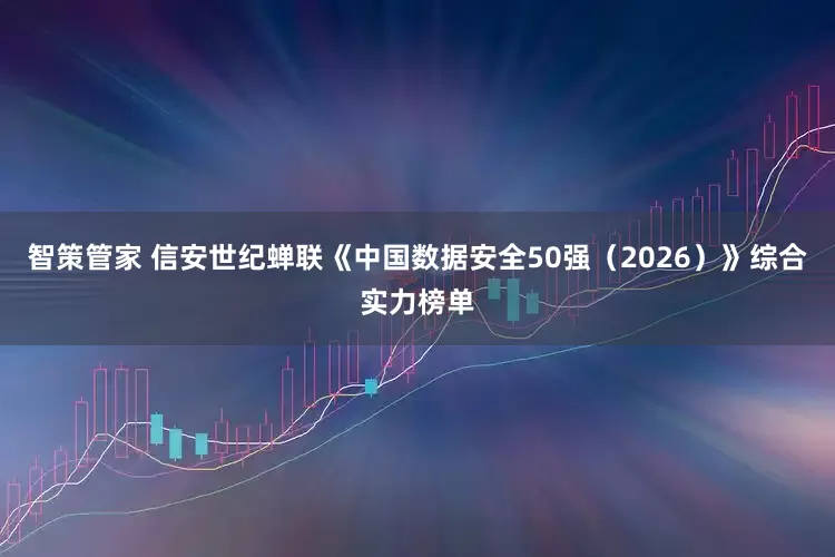 智策管家 信安世纪蝉联《中国数据安全50强（2026）》综合实力榜单