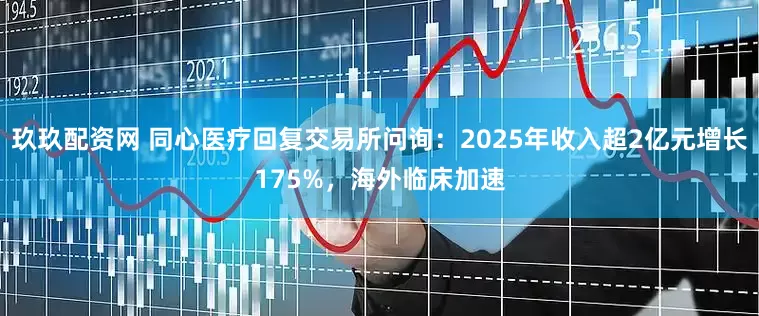 玖玖配资网 同心医疗回复交易所问询：2025年收入超2亿元增长175%，海外临床加速