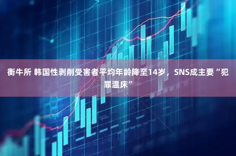 衡牛所 韩国性剥削受害者平均年龄降至14岁，SNS成主要“犯罪温床”
