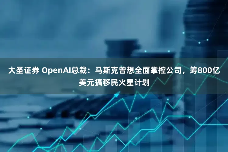 大圣证券 OpenAI总裁：马斯克曾想全面掌控公司，筹800亿美元搞移民火星计划
